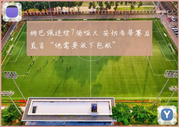 姆巴佩连续7场哑火 安切洛蒂赛后直言“他需要放下包袱”