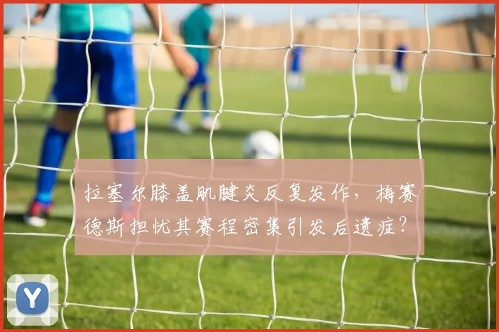 拉塞尔膝盖肌腱炎反复发作，梅赛德斯担忧其赛程密集引发后遗症？
