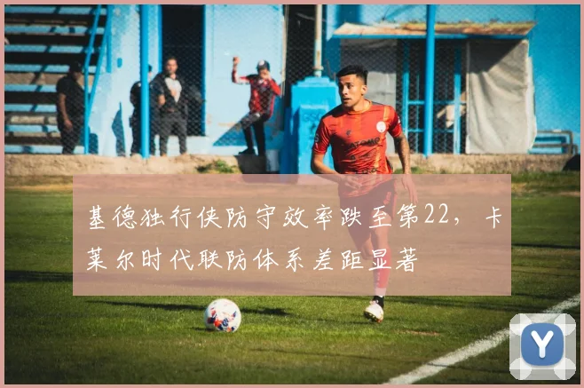 基德独行侠防守效率跌至第22，卡莱尔时代联防体系差距显著