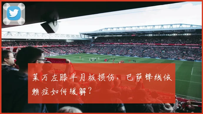 莱万左膝半月板损伤，巴萨锋线依赖症如何缓解？