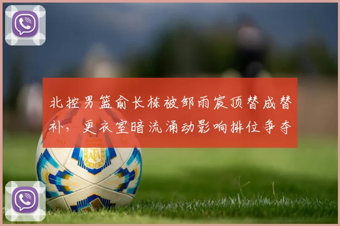 北控男篮俞长栋被邹雨宸顶替成替补，更衣室暗流涌动影响排位争夺