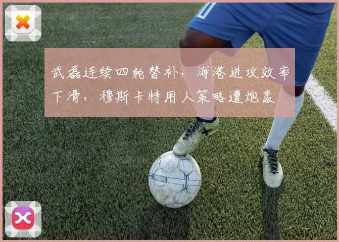 武磊连续四轮替补，海港进攻效率下滑，穆斯卡特用人策略遭炮轰