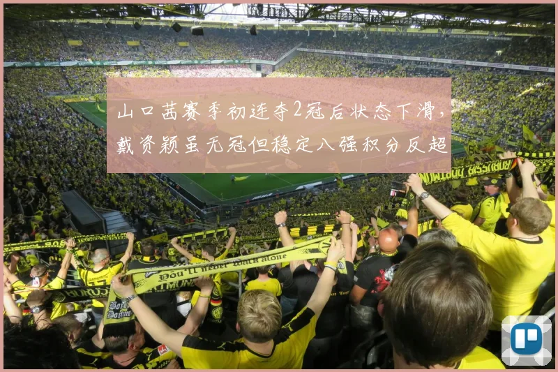 山口茜赛季初连夺2冠后状态下滑，戴资颖虽无冠但稳定八强积分反超