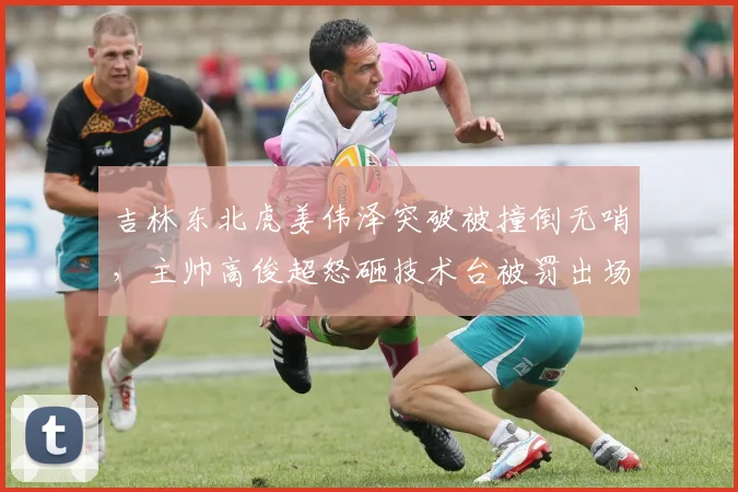 吉林东北虎姜伟泽突破被撞倒无哨，主帅高俊超怒砸技术台被罚出场