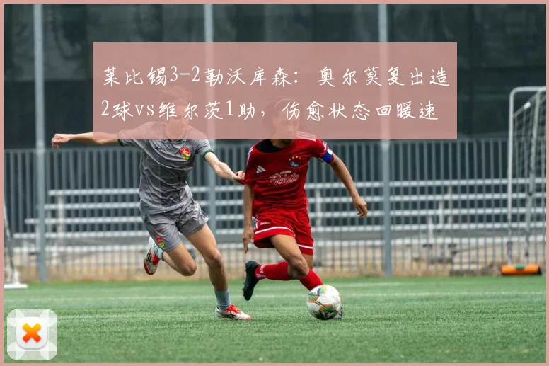 莱比锡3-2勒沃库森：奥尔莫复出造2球vs维尔茨1助，伤愈状态回暖速度对比