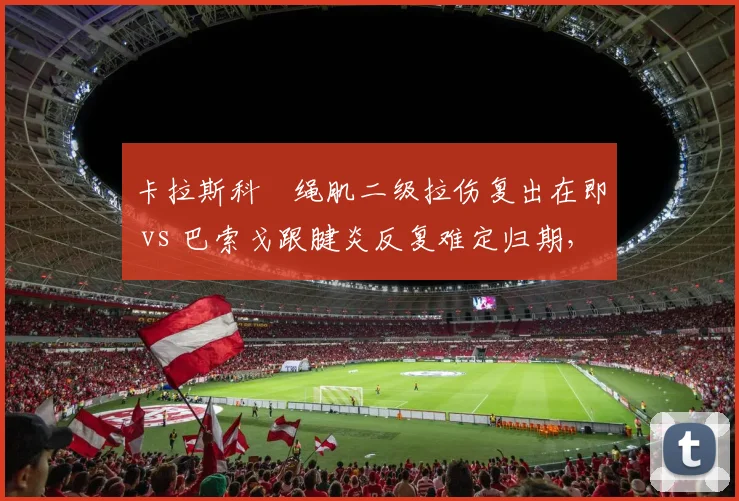 卡拉斯科腘绳肌二级拉伤复出在即 vs 巴索戈跟腱炎反复难定归期，外援大腿状态冰火两重天