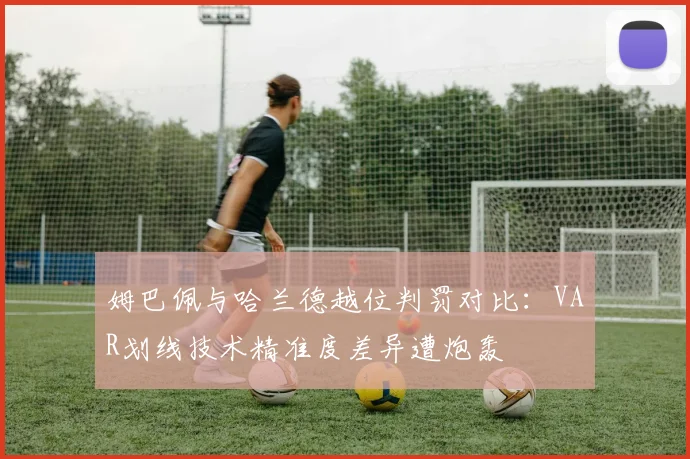 姆巴佩与哈兰德越位判罚对比：VAR划线技术精准度差异遭炮轰