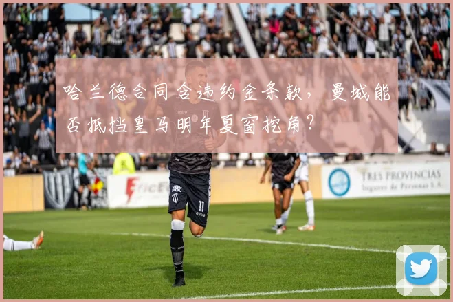 哈兰德合同含违约金条款，曼城能否抵挡皇马明年夏窗挖角？