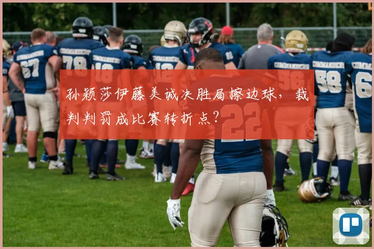 孙颖莎伊藤美诚决胜局擦边球，裁判判罚成比赛转折点？