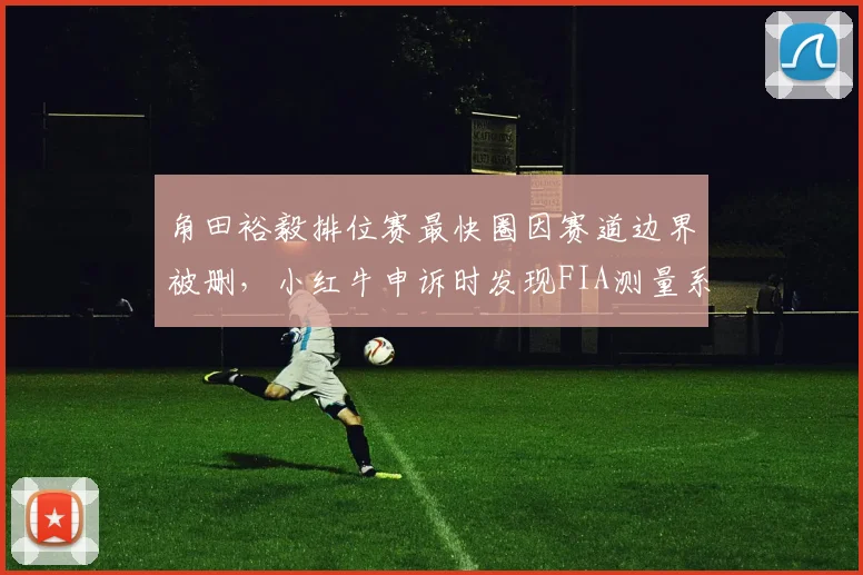 角田裕毅排位赛最快圈因赛道边界被删，小红牛申诉时发现FIA测量系统存在误差