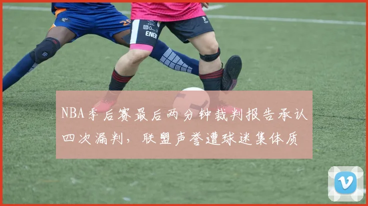 NBA季后赛最后两分钟裁判报告承认四次漏判，联盟声誉遭球迷集体质疑